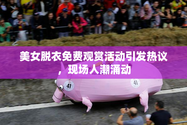 美女脱衣免费观赏活动引发热议，现场人潮涌动