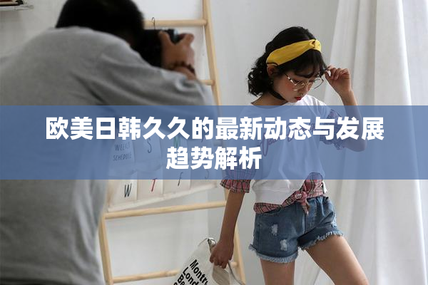 欧美日韩久久的最新动态与发展趋势解析