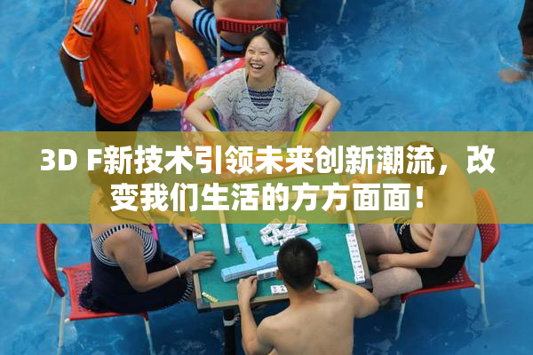 3D F新技术引领未来创新潮流，改变我们生活的方方面面！