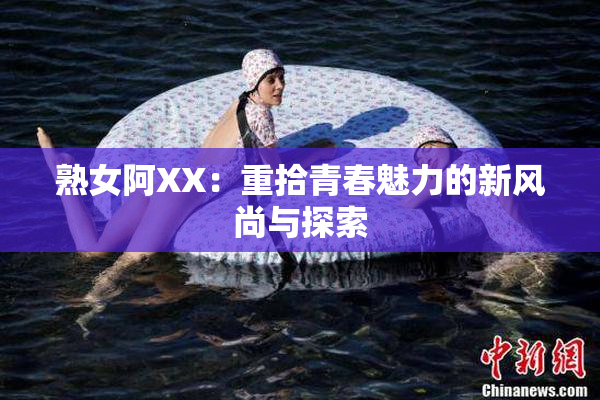 熟女阿XX：重拾青春魅力的新风尚与探索