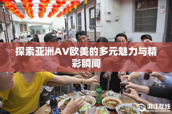 探索亚洲AV欧美的多元魅力与精彩瞬间