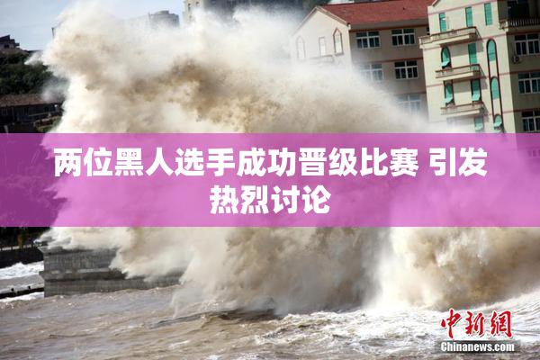 两位黑人选手成功晋级比赛 引发热烈讨论