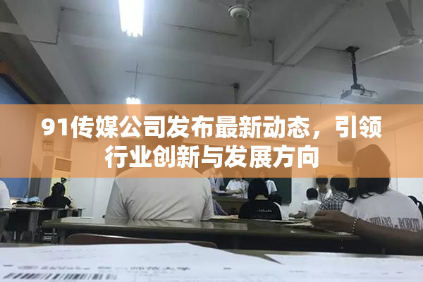 91传媒公司发布最新动态，引领行业创新与发展方向