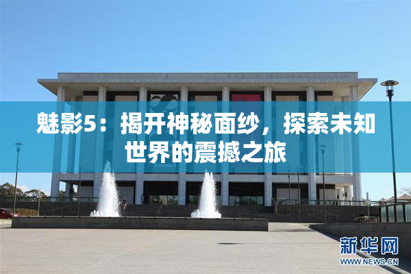 魅影5：揭开神秘面纱，探索未知世界的震撼之旅