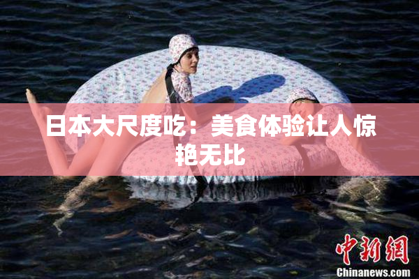 日本大尺度吃：美食体验让人惊艳无比