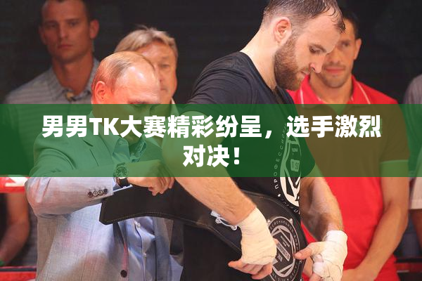 男男TK大赛精彩纷呈，选手激烈对决！