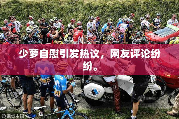 少萝自慰引发热议，网友评论纷纷。