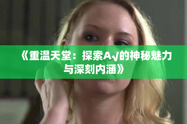 《重温天堂：探索А√的神秘魅力与深刻内涵》
