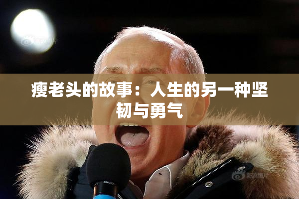 瘦老头的故事：人生的另一种坚韧与勇气
