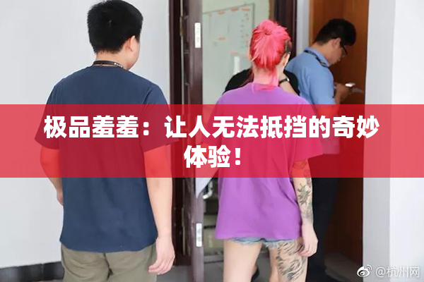 极品羞羞：让人无法抵挡的奇妙体验！