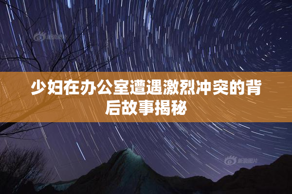少妇在办公室遭遇激烈冲突的背后故事揭秘