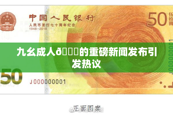 九幺成人🔞的重磅新闻发布引发热议