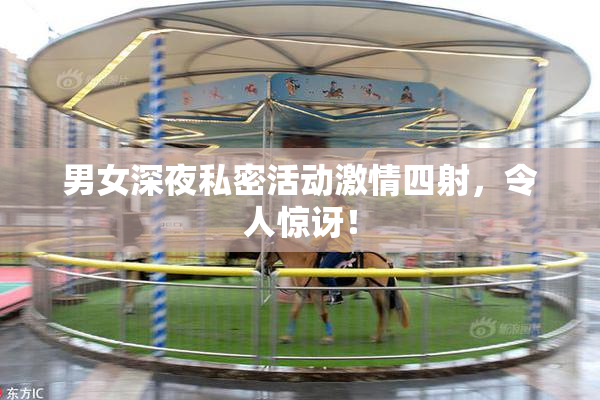 男女深夜私密活动激情四射，令人惊讶！