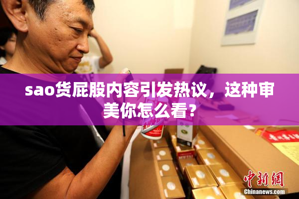 sao货屁股内容引发热议，这种审美你怎么看？