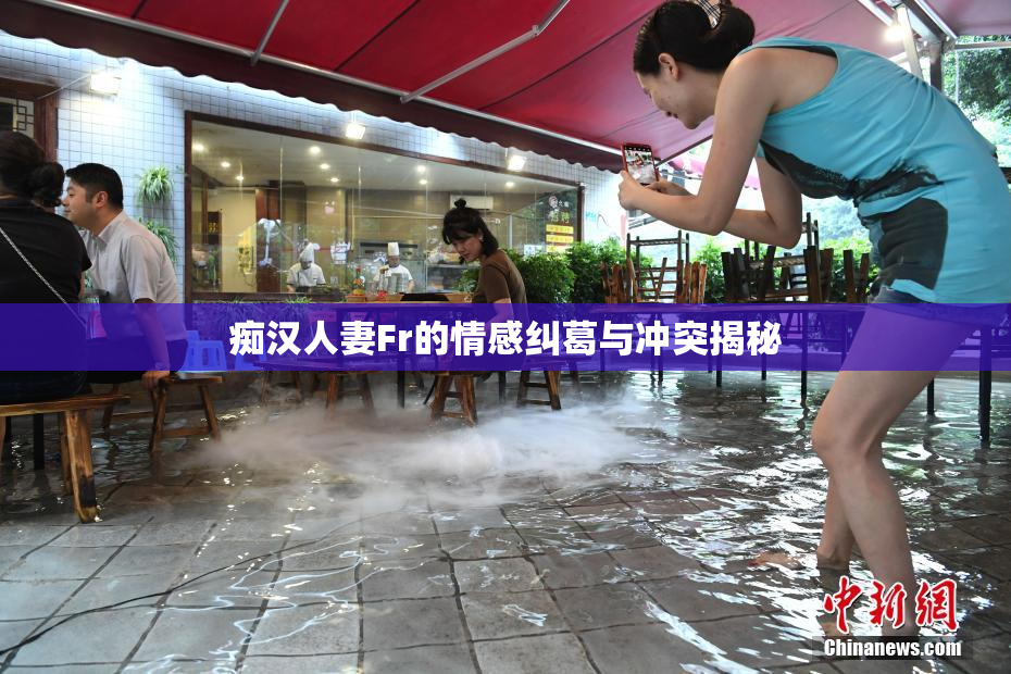 痴汉人妻Fr的情感纠葛与冲突揭秘