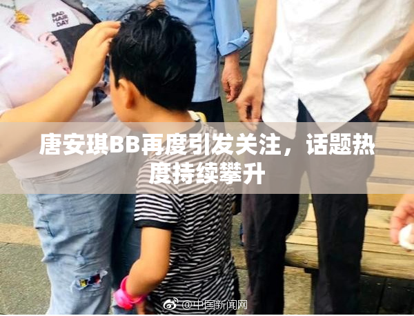 唐安琪BB再度引发关注，话题热度持续攀升