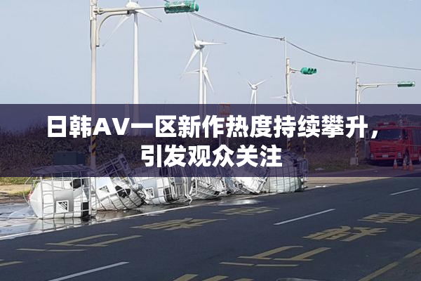 日韩AV一区新作热度持续攀升，引发观众关注