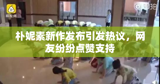 朴妮素新作发布引发热议，网友纷纷点赞支持