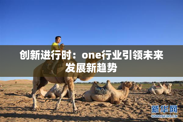 创新进行时：one行业引领未来发展新趋势