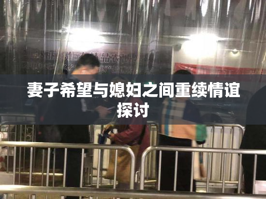 妻子希望与媳妇之间重续情谊探讨