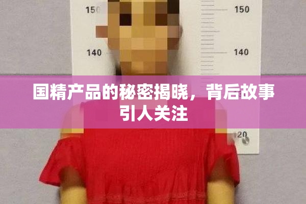 国精产品的秘密揭晓，背后故事引人关注
