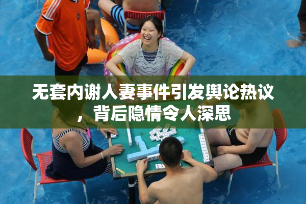 无套内谢人妻事件引发舆论热议，背后隐情令人深思