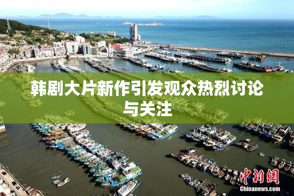 韩剧大片新作引发观众热烈讨论与关注