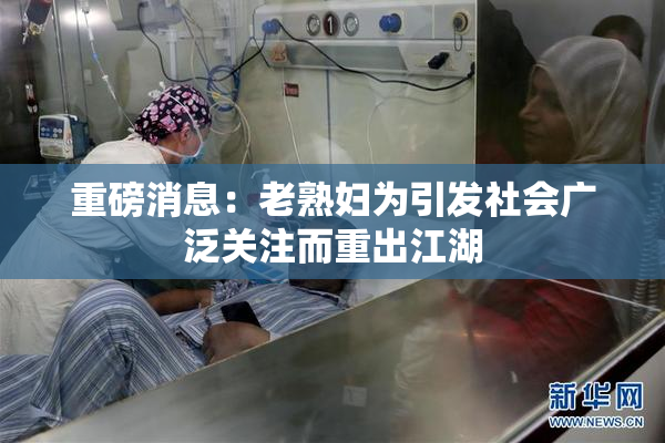 重磅消息：老熟妇为引发社会广泛关注而重出江湖