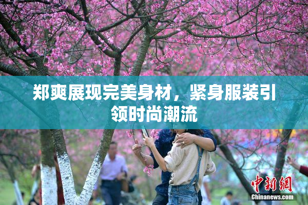 郑爽展现完美身材，紧身服装引领时尚潮流