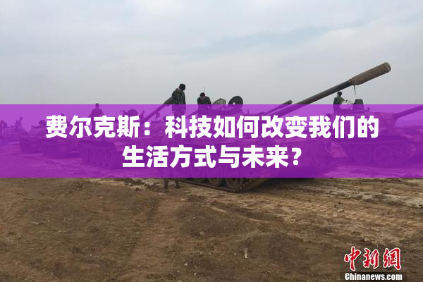 费尔克斯：科技如何改变我们的生活方式与未来？