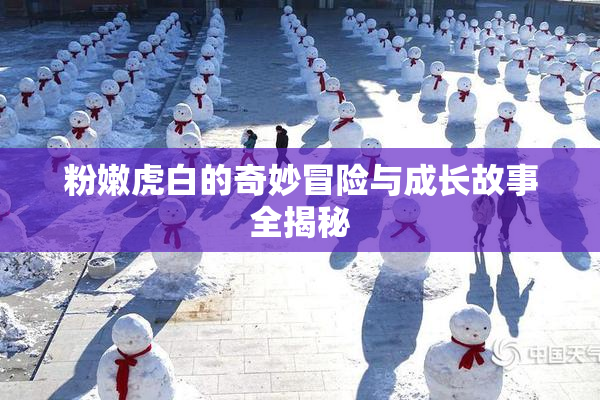 粉嫩虎白的奇妙冒险与成长故事全揭秘