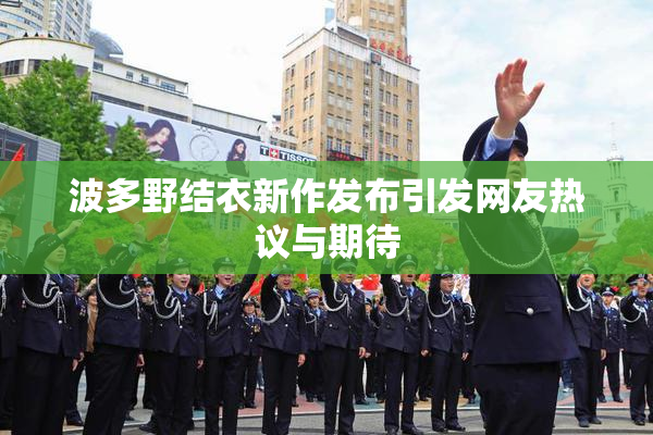 波多野结衣新作发布引发网友热议与期待