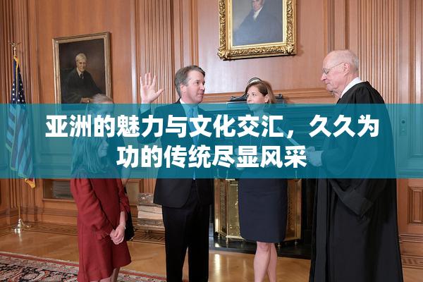 亚洲的魅力与文化交汇，久久为功的传统尽显风采