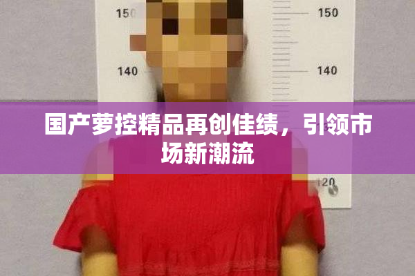 国产萝控精品再创佳绩，引领市场新潮流