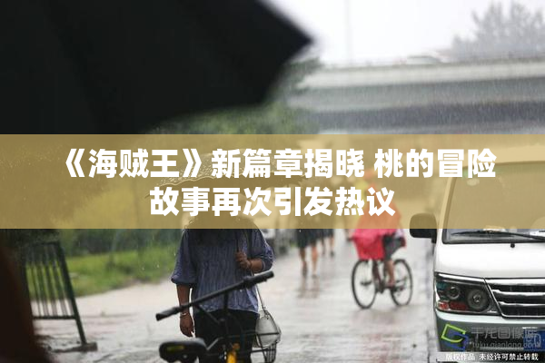 《海贼王》新篇章揭晓 桃的冒险故事再次引发热议