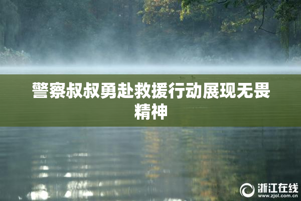 警察叔叔勇赴救援行动展现无畏精神