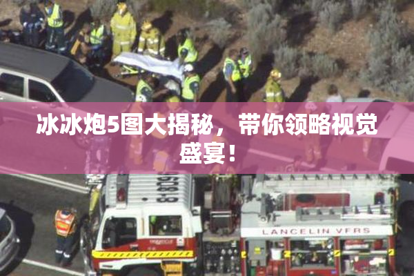 冰冰炮5图大揭秘，带你领略视觉盛宴！