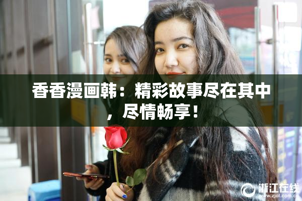 香香漫画韩：精彩故事尽在其中，尽情畅享！