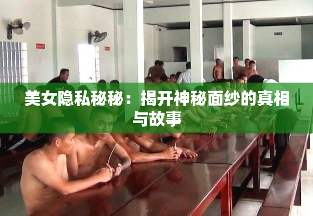 美女隐私秘秘：揭开神秘面纱的真相与故事
