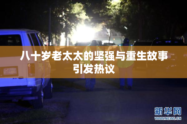 八十岁老太太的坚强与重生故事引发热议
