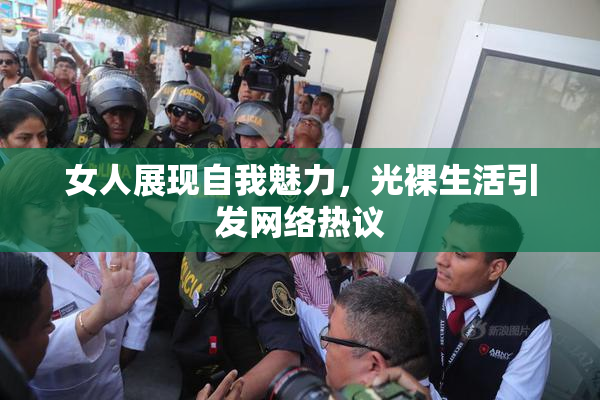 女人展现自我魅力，光裸生活引发网络热议