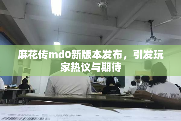 麻花传md0新版本发布，引发玩家热议与期待