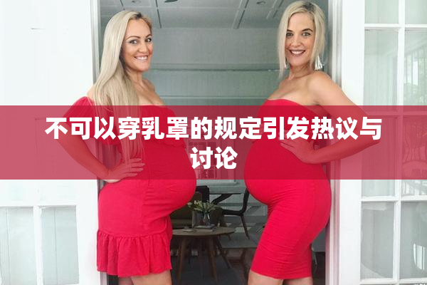 不可以穿乳罩的规定引发热议与讨论