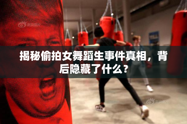 揭秘偷拍女舞蹈生事件真相，背后隐藏了什么？