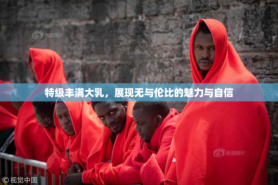 特级丰满大乳，展现无与伦比的魅力与自信