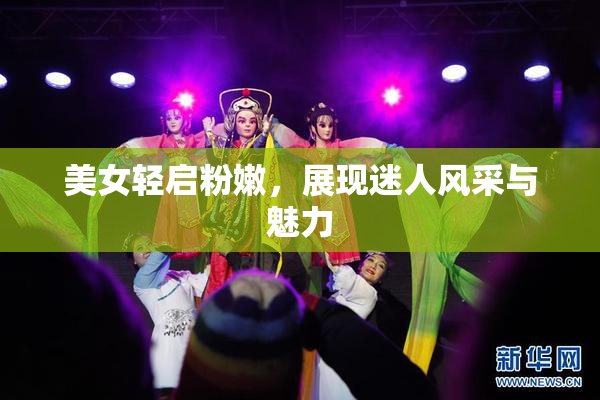 美女轻启粉嫩，展现迷人风采与魅力