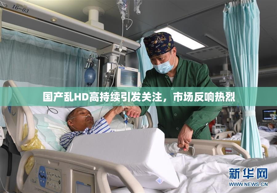 国产乱HD高持续引发关注，市场反响热烈