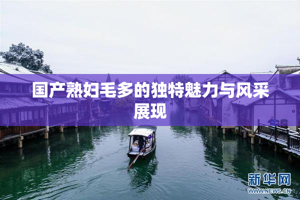 国产熟妇毛多的独特魅力与风采展现