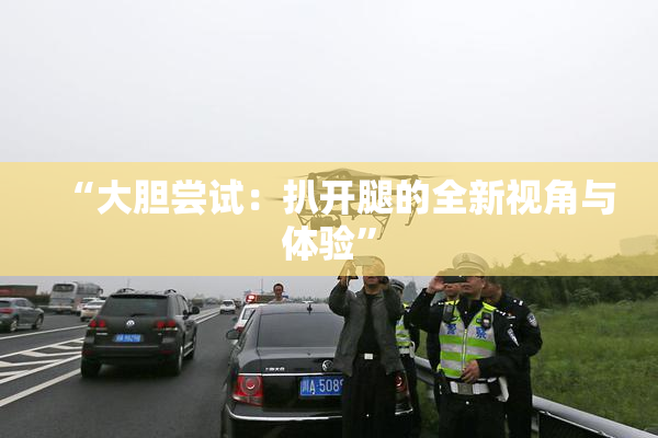 “大胆尝试：扒开腿的全新视角与体验”