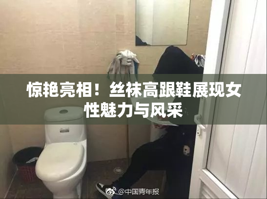 惊艳亮相！丝袜高跟鞋展现女性魅力与风采